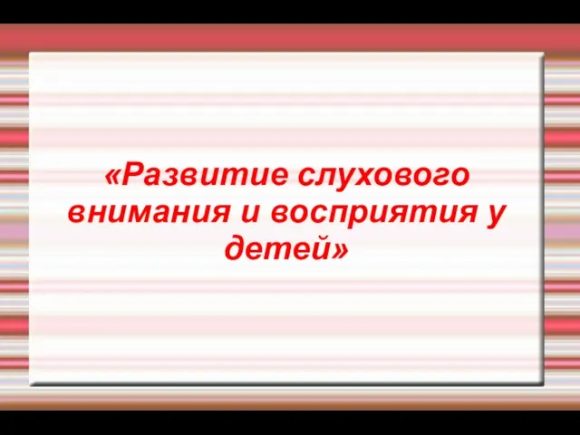 «Развитие слухового внимания и восприятия у детей»