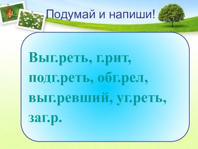 Подумай и напиши! Выг.реть, г.рит, подг.реть, обг.рел, выг.ревший, уг.реть, заг.р.