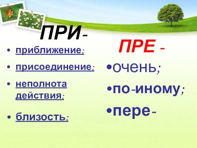 ПРИ- приближение; присоединение; неполнота действия; близость; ПРЕ - очень; по-иному; пере-