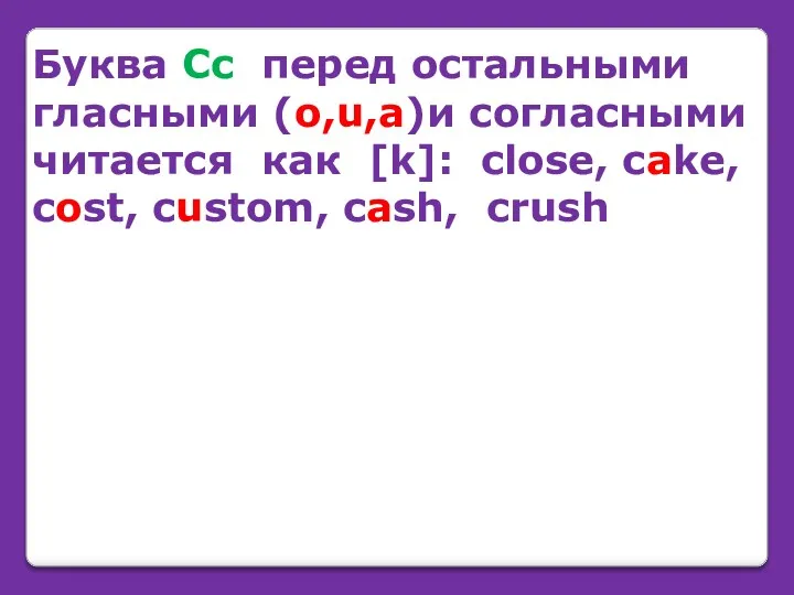 Буква Cc перед остальными гласными (o,u,a)и согласными читается как [k]: close, cake, cost, custom, cash, crush