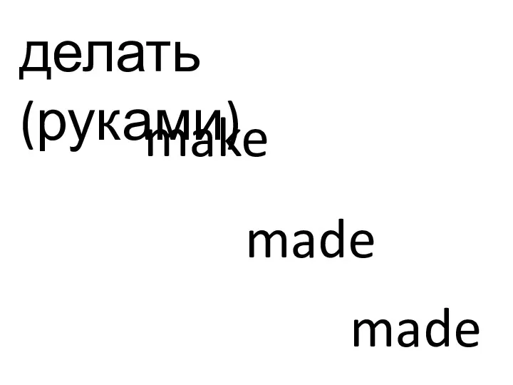 делать (руками) make made made