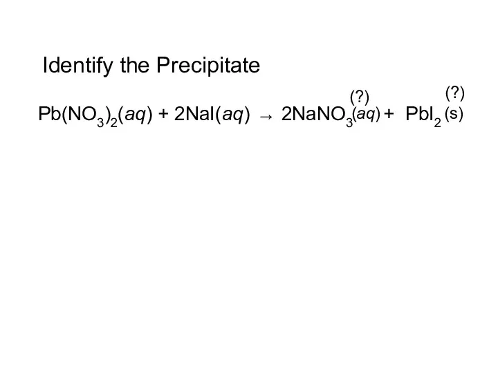 Identify the Precipitate Pb(NO3)2(aq) + 2NaI(aq) → 2NaNO3 + PbI2 (s) (aq) (?) (?)