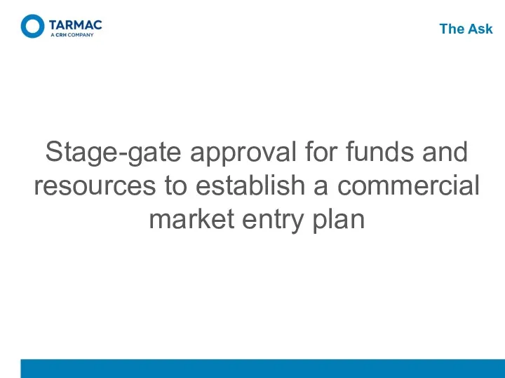 The Ask Stage-gate approval for funds and resources to establish a commercial market entry plan