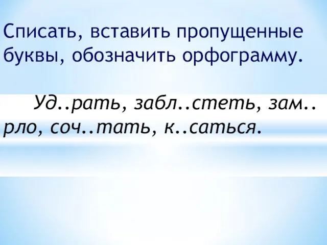 Списать, вставить пропущенные буквы, обозначить орфограмму. Уд..рать, забл..стеть, зам..рло, соч..тать, к..саться.