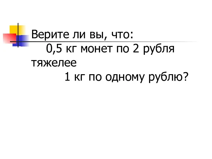 Верите ли вы, что: 0,5 кг монет по 2 рубля тяжелее 1 кг по одному рублю?