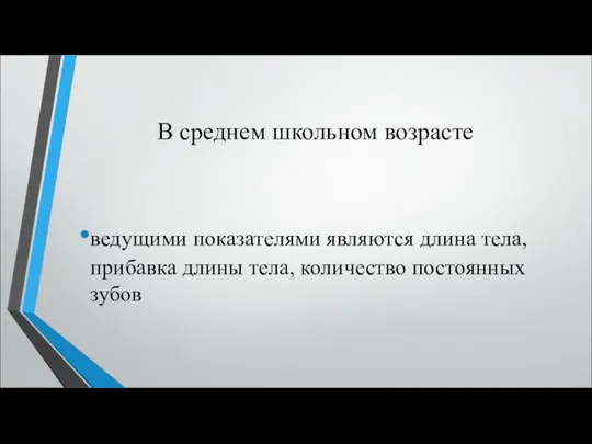 В среднем школьном возрасте ведущими показателями являются длина тела, прибавка длины тела, количество постоянных зубов