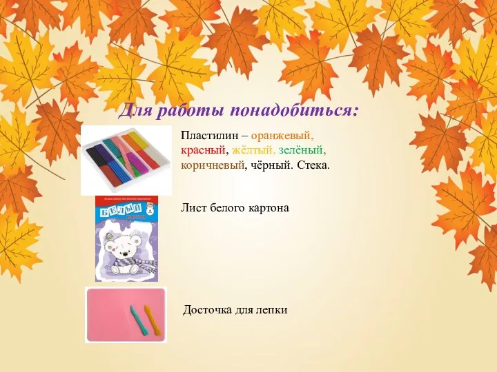 Для работы понадобиться: Пластилин – оранжевый, красный, жёлтый, зелёный, коричневый, чёрный. Стека. Лист