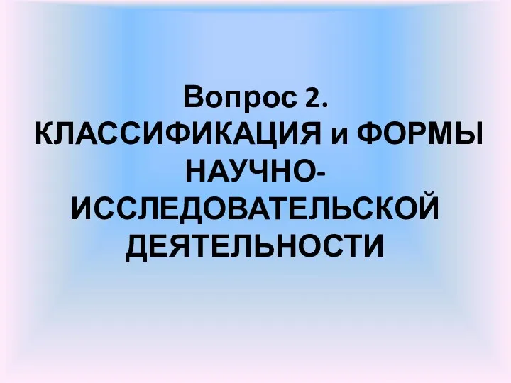 Вопрос 2. КЛАССИФИКАЦИЯ и ФОРМЫ НАУЧНО-ИССЛЕДОВАТЕЛЬСКОЙ ДЕЯТЕЛЬНОСТИ