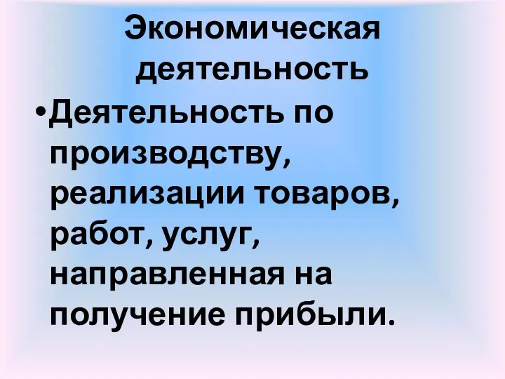 Экономическая деятельность Деятельность по производству, реализации товаров, работ, услуг, направленная на получение прибыли.