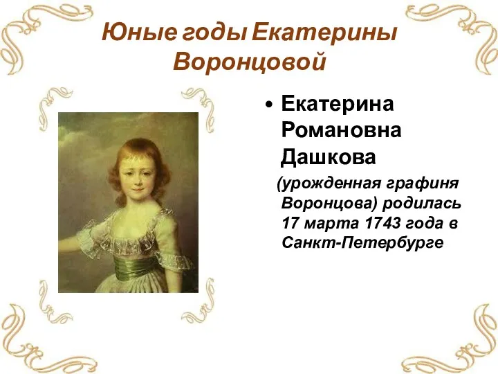 Юные годы Екатерины Воронцовой Екатерина Романовна Дашкова (урожденная графиня Воронцова) родилась 17 марта