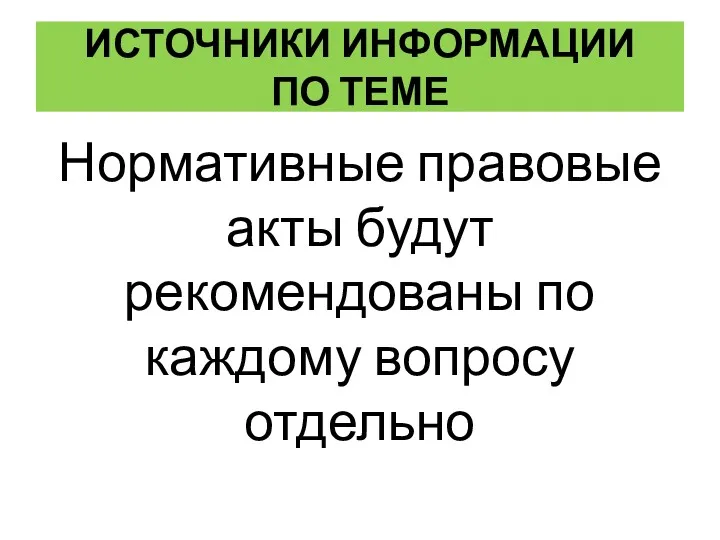 ИСТОЧНИКИ ИНФОРМАЦИИ ПО ТЕМЕ Нормативные правовые акты будут рекомендованы по каждому вопросу отдельно