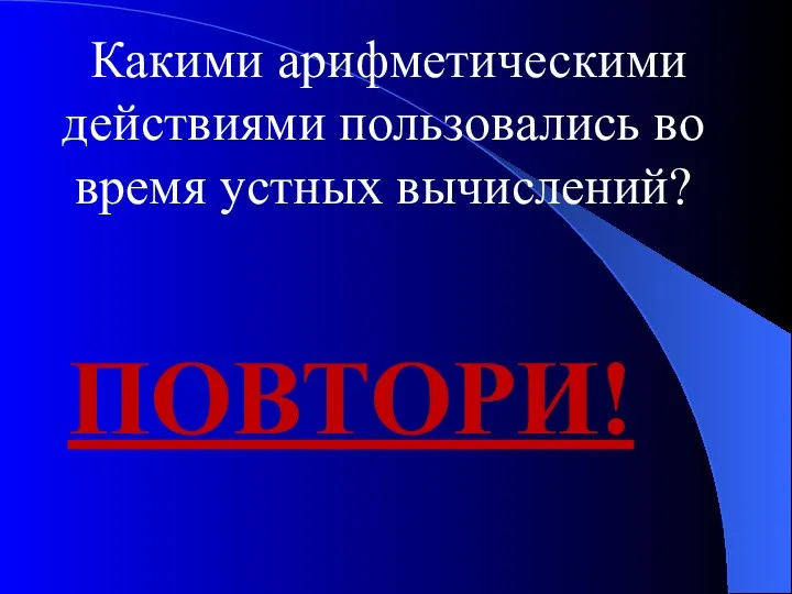 Какими арифметическими действиями пользовались во время устных вычислений? ПОВТОРИ!