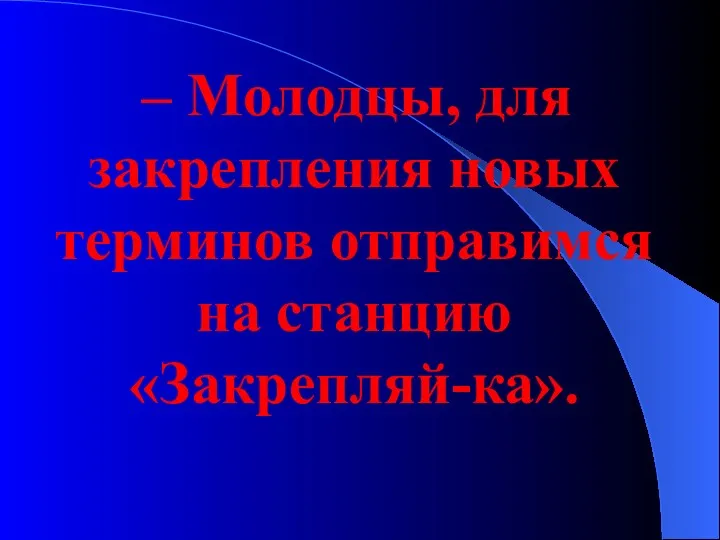 – Молодцы, для закрепления новых терминов отправимся на станцию «Закрепляй-ка».