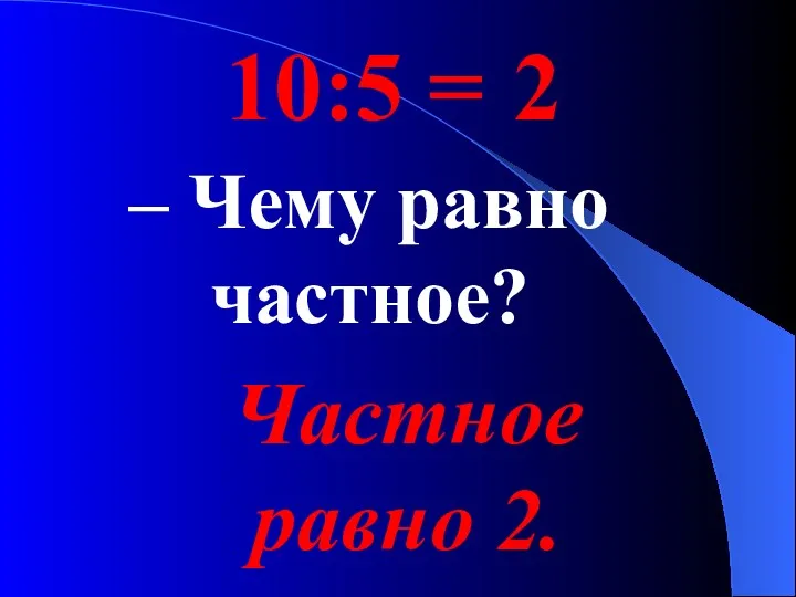 – Чему равно частное? Частное равно 2. 10:5 = 2