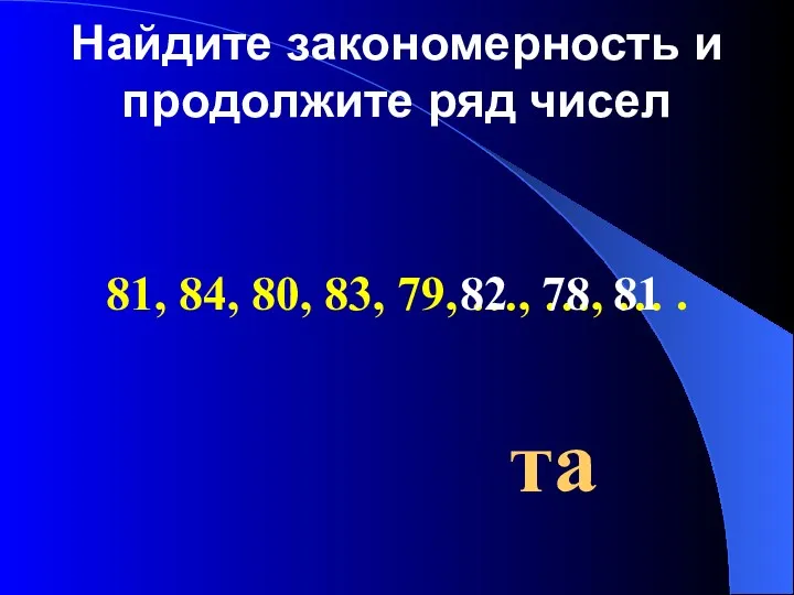 Найдите закономерность и продолжите ряд чисел 81, 84, 80, 83,