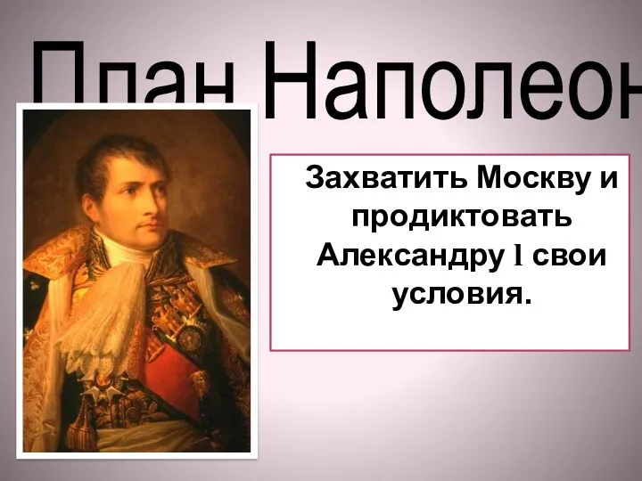 План Наполеона Захватить Москву и продиктовать Александру l свои условия.