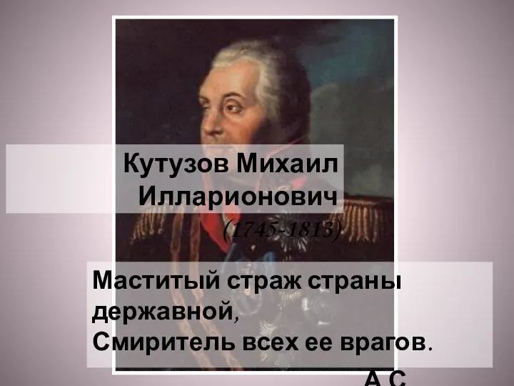 Кутузов Михаил Илларионович (1745-1813) Маститый страж страны державной, Смиритель всех ее врагов. А.С. Пушкин