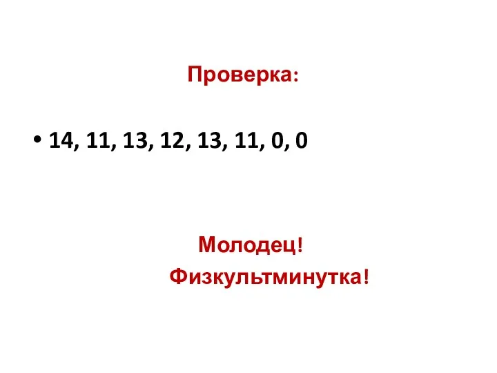 Проверка: 14, 11, 13, 12, 13, 11, 0, 0 Молодец! Физкультминутка!