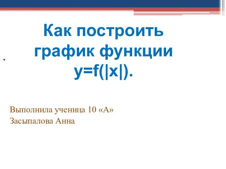 . Выполнила ученица 10 «А» Засыпалова Анна Как построить график функции y=f(|x|).