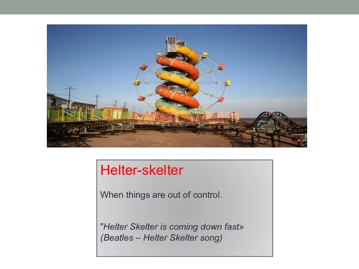 Helter-skelter When things are out of control. "Helter Skelter is coming down fast»