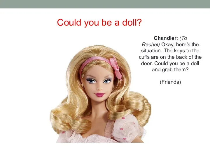 Could you be a doll? Chandler: (To Rachel) Okay, here's the situation. The