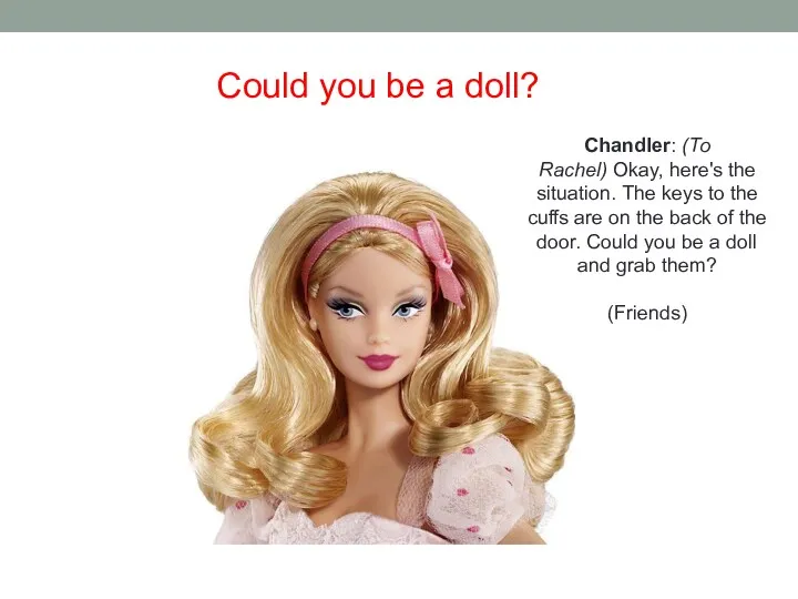 Could you be a doll? Chandler: (To Rachel) Okay, here's