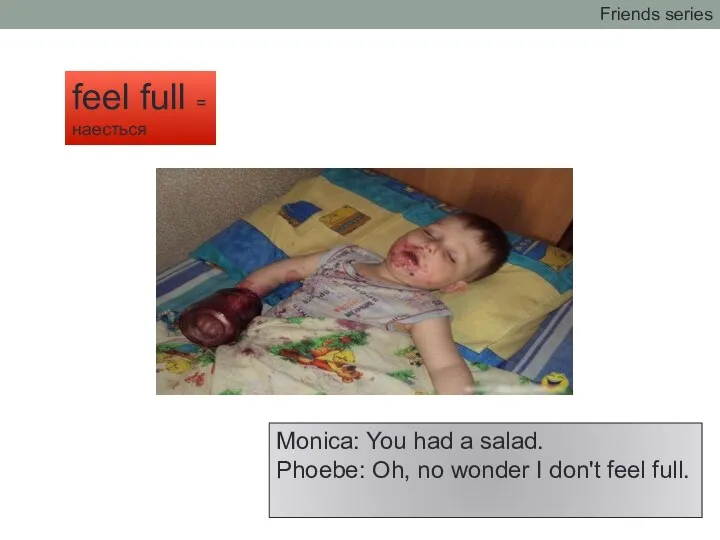 Monica: You had a salad. Phoebe: Oh, no wonder I don't feel full.