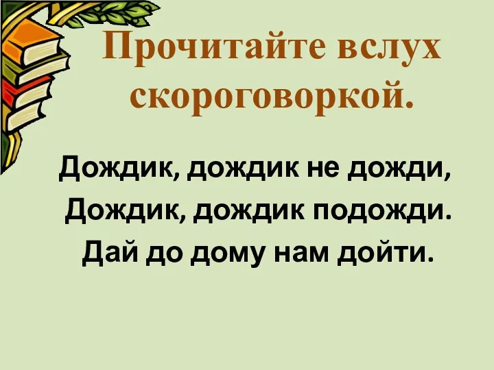 Дождик, дождик не дожди, Дождик, дождик подожди. Дай до дому нам дойти. Прочитайте вслух скороговоркой.