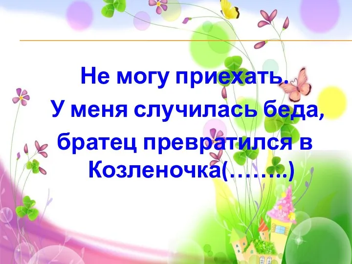 Не могу приехать. У меня случилась беда, братец превратился в Козленочка(……..)