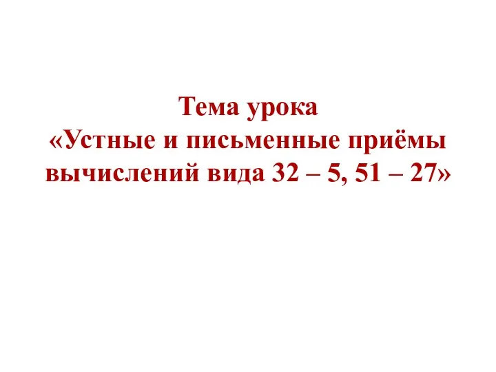 Тема урока «Устные и письменные приёмы вычислений вида 32 – 5, 51 – 27»