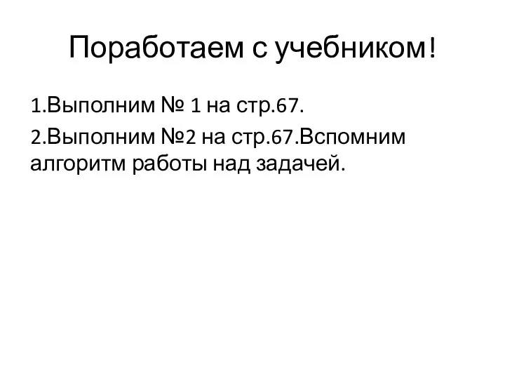 Поработаем с учебником! 1.Выполним № 1 на стр.67. 2.Выполним №2 на стр.67.Вспомним алгоритм работы над задачей.