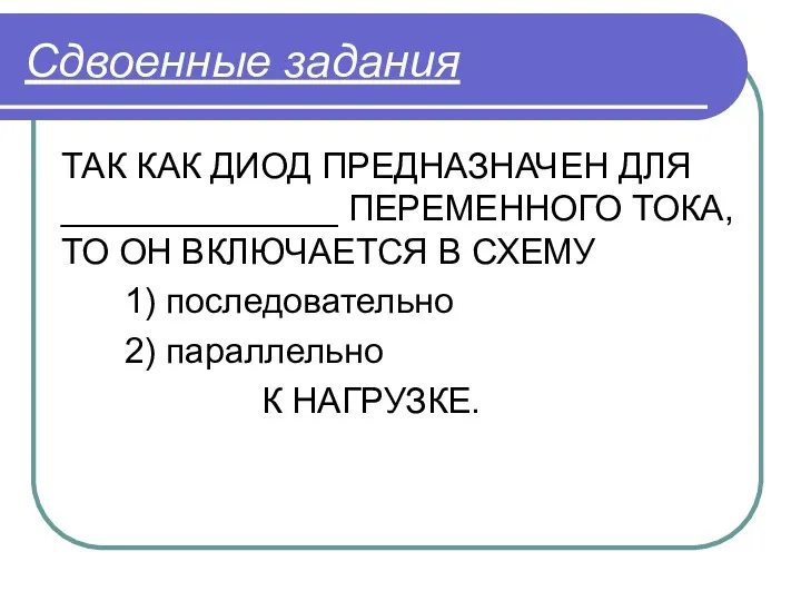 Сдвоенные задания ТАК КАК ДИОД ПРЕДНАЗНАЧЕН ДЛЯ ______________ ПЕРЕМЕННОГО ТОКА,