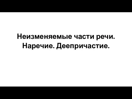 Неизменяемые части речи. Наречие. Деепричастие.