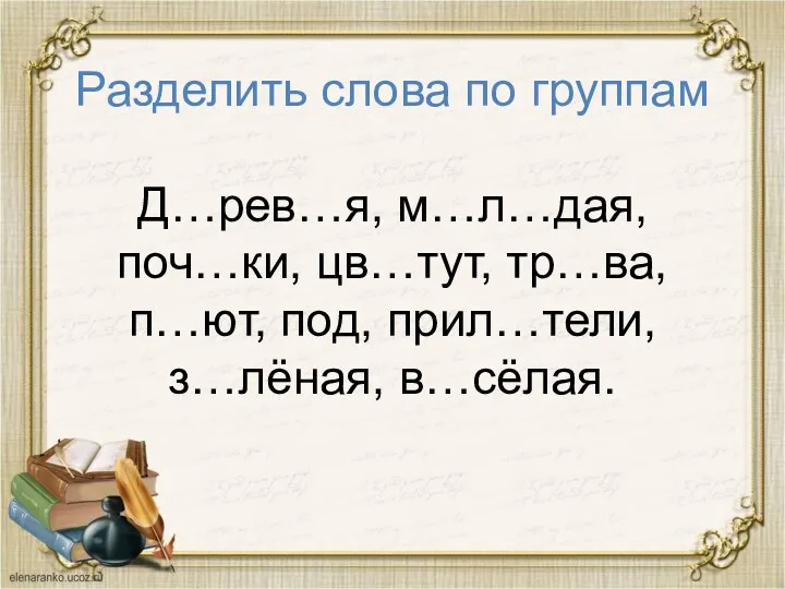 Разделить слова по группам Д…рев…я, м…л…дая, поч…ки, цв…тут, тр…ва, п…ют, под, прил…тели, з…лёная, в…сёлая.