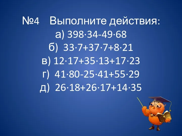 №4 Выполните действия: а) 398∙34-49∙68 б) 33∙7+37∙7+8∙21 в) 12∙17+35∙13+17∙23 г) 41∙80-25∙41+55∙29 д) 26∙18+26∙17+14∙35