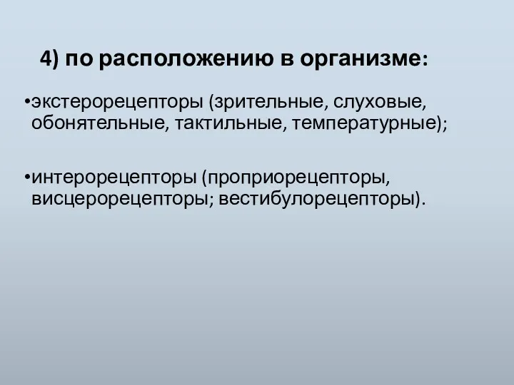 4) по расположению в организме: экстерорецепторы (зрительные, слуховые, обонятельные, тактильные, температурные); интерорецепторы (проприорецепторы, висцерорецепторы; вестибулорецепторы).