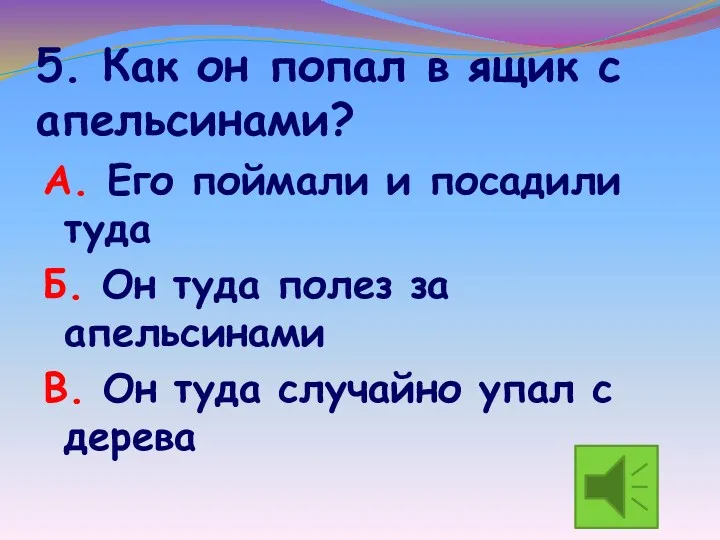 5. Как он попал в ящик с апельсинами? А. Его поймали и посадили