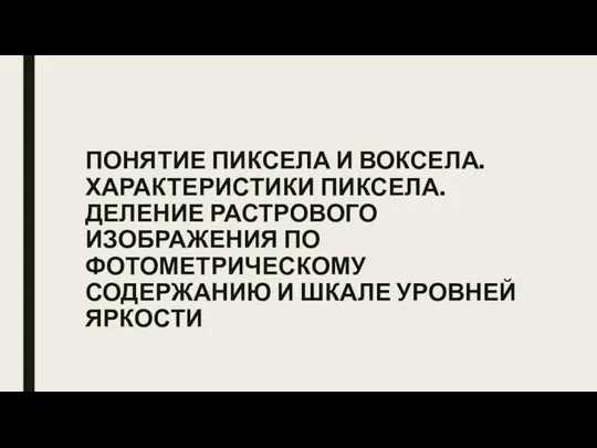 ПОНЯТИЕ ПИКСЕЛА И ВОКСЕЛА. ХАРАКТЕРИСТИКИ ПИКСЕЛА. ДЕЛЕНИЕ РАСТРОВОГО ИЗОБРАЖЕНИЯ ПО ФОТОМЕТРИЧЕСКОМУ СОДЕРЖАНИЮ И ШКАЛЕ УРОВНЕЙ ЯРКОСТИ