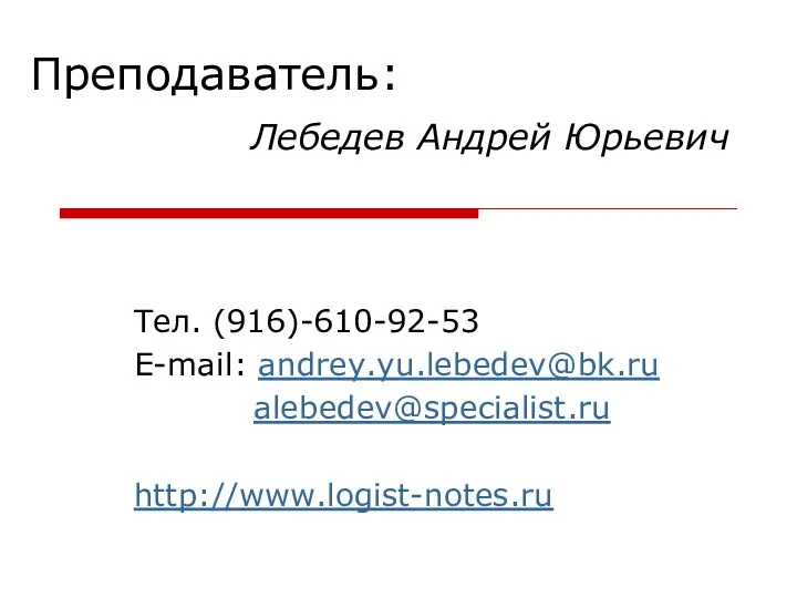 Лебедев Андрей Юрьевич Тел. (916)-610-92-53 E-mail: andrey.yu.lebedev@bk.ru alebedev@specialist.ru http://www.logist-notes.ru Преподаватель: