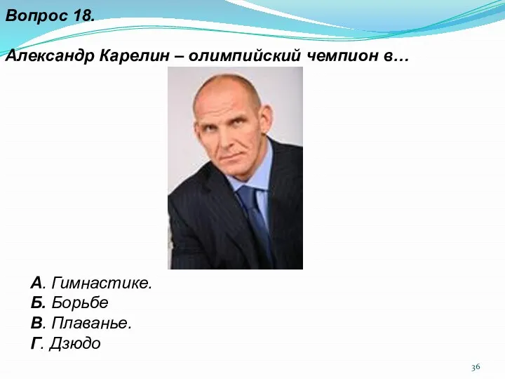 Вопрос 18. Александр Карелин – олимпийский чемпион в… А. Гимнастике. Б. Борьбе В. Плаванье. Г. Дзюдо