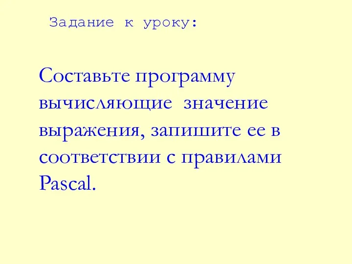 Составьте программу вычисляющие значение выражения, запишите ее в соответствии с правилами Pascal. Задание к уроку: