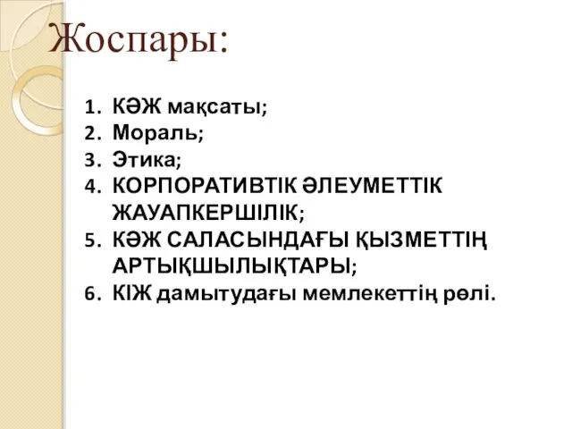 Жоспары: КӘЖ мақсаты; Мораль; Этика; КОРПОРАТИВТІК ӘЛЕУМЕТТІК ЖАУАПКЕРШІЛІК; КӘЖ САЛАСЫНДАҒЫ ҚЫЗМЕТТІҢ АРТЫҚШЫЛЫҚТАРЫ; КІЖ дамытудағы мемлекеттің рөлі.