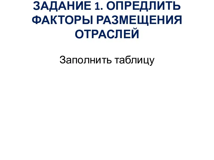 ЗАДАНИЕ 1. ОПРЕДЛИТЬ ФАКТОРЫ РАЗМЕЩЕНИЯ ОТРАСЛЕЙ Заполнить таблицу