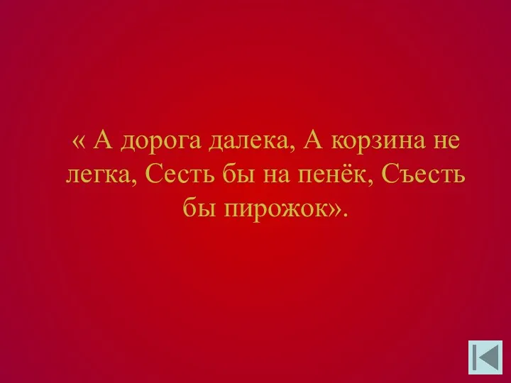 « А дорога далека, А корзина не легка, Сесть бы на пенёк, Съесть бы пирожок».