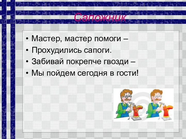 Сапожник Мастер, мастер помоги – Прохудились сапоги. Забивай покрепче гвозди – Мы пойдем сегодня в гости!