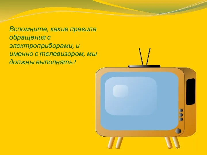 Вспомните, какие правила обращения с электроприборами, и именно с телевизором, мы должны выполнять?