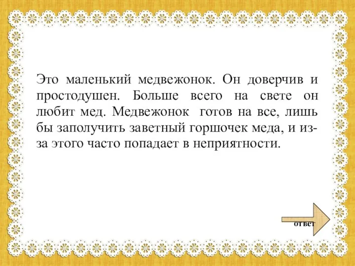 Это маленький медвежонок. Он доверчив и простодушен. Больше всего на