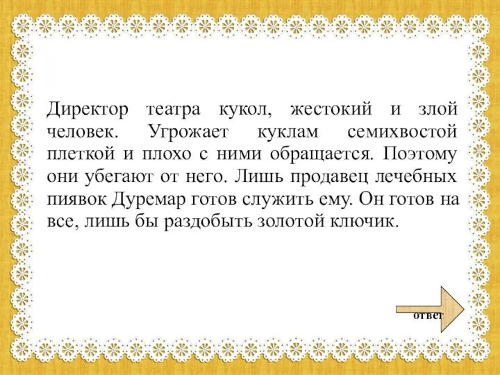 Директор театра кукол, жестокий и злой человек. Угрожает куклам семихвостой