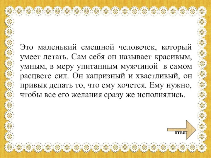 Это маленький смешной человечек, который умеет летать. Сам себя он называет красивым, умным,