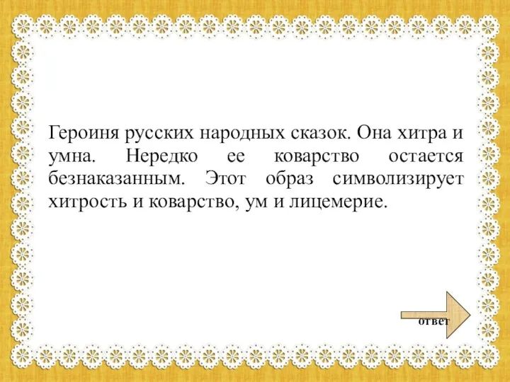 Героиня русских народных сказок. Она хитра и умна. Нередко ее коварство остается безнаказанным.